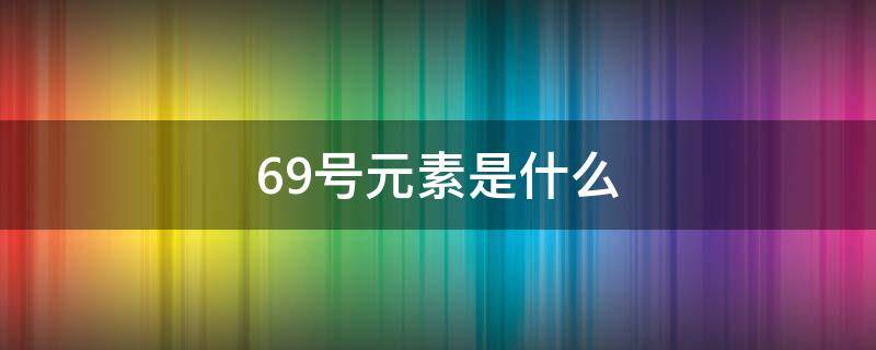 69号元素是什么（六十九号元素）