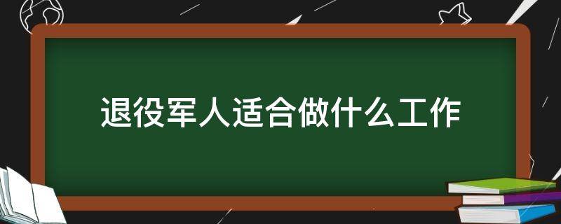 退役军人适合做什么工作 退役军人适合做什么工作岗位