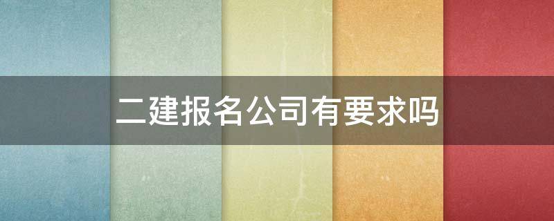 二建报名公司有要求吗 二建报名公司需要什么资质