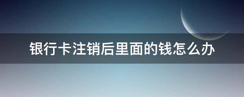 银行卡注销后里面的钱怎么办（银行卡注销后里面的钱怎么办呢）