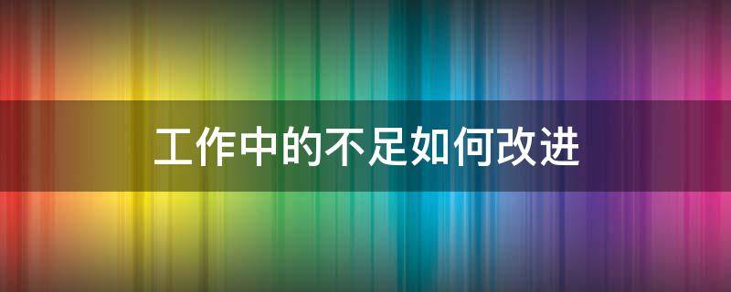 工作中的不足如何改进 工作中的不足以及如何改正