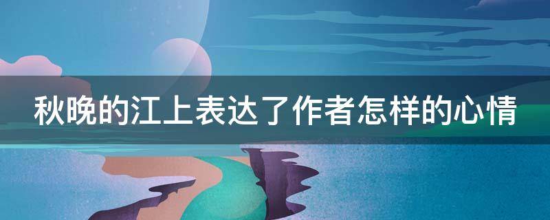 秋晚的江上表达了作者怎样的心情（《秋晚的江上》表达了诗人怎样的感情?）