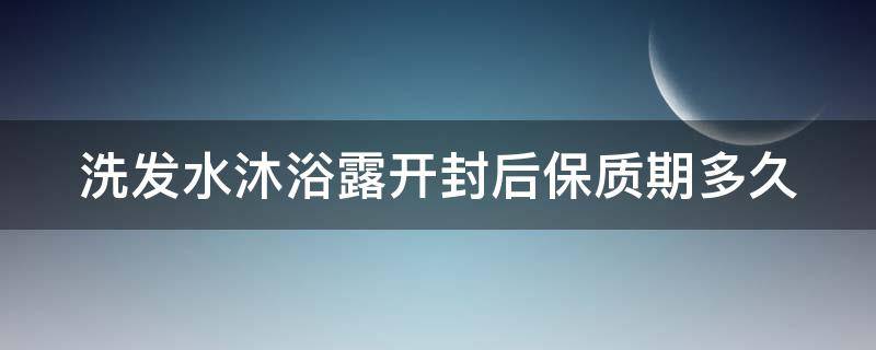 洗发水沐浴露开封后保质期多久（洗发水沐浴露开封后使用期限）