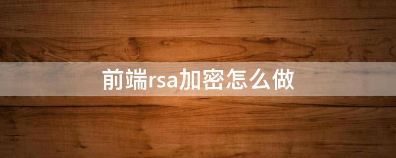 前端rsa加密怎么做（前后端rsa加密）