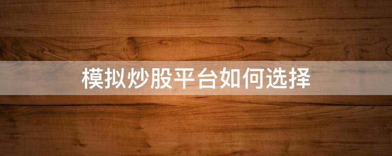 模拟炒股平台如何选择（模拟炒股平台如何选择交易）