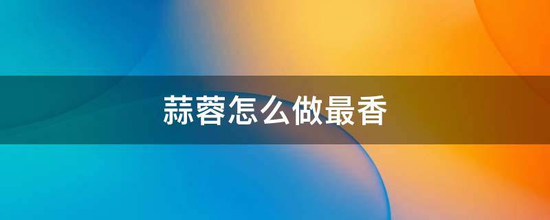 蒜蓉怎么做最香（蒜蓉怎么做最香视频）