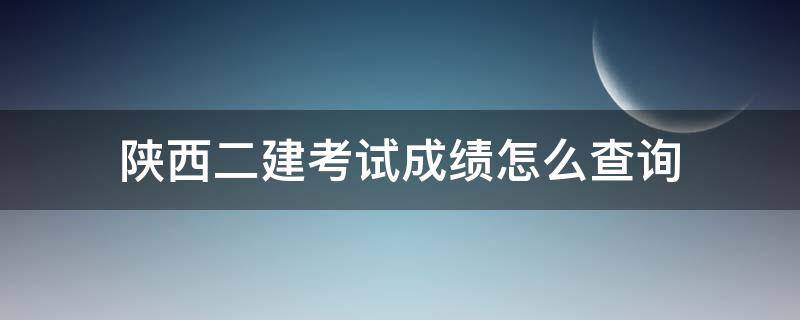 陕西二建考试成绩怎么查询 陕西二建考试成绩查询官网入口