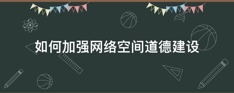 如何加强网络空间道德建设 如何加强网络空间道德建设的建议
