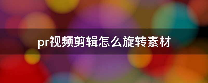 pr视频剪辑怎么旋转素材 pr给视频旋转
