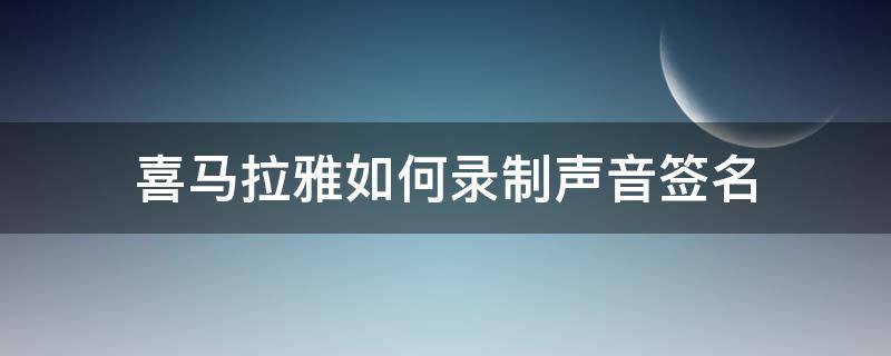 喜马拉雅如何录制声音签名（喜马拉雅如何录制声音签名视频）