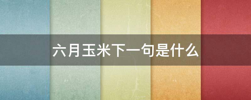六月玉米下一句是什么 六月玉米熟了吗