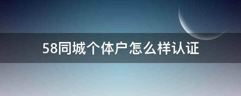 58同城个体户怎么样认证（58同城个体户怎么样认证不了）
