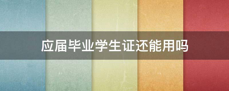 应届毕业学生证还能用吗 应届毕业学生证还能用吗现在