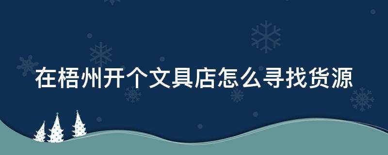 在梧州开个文具店怎么寻找货源（在梧州开个文具店怎么寻找货源呢）