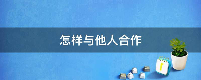 怎样与他人合作（怎样与他人合作共赢）