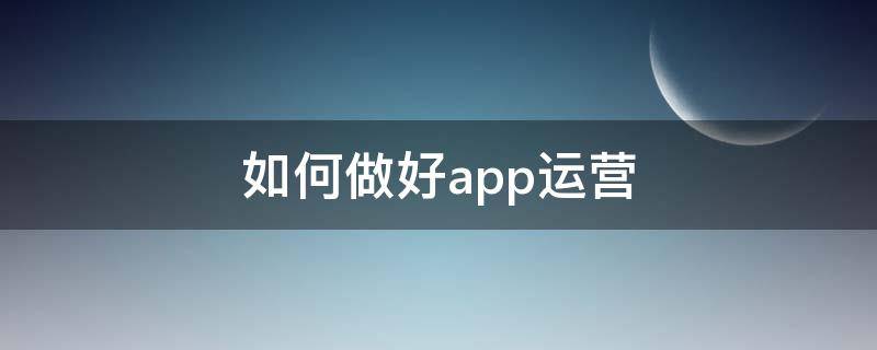 如何做好app运营 如何做好app运营工作