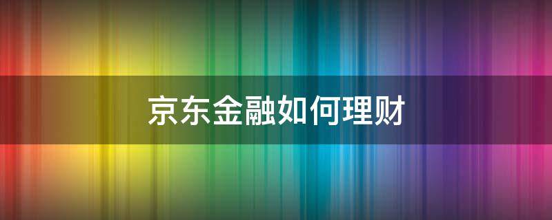 京东金融如何理财 京东金融如何理财赚钱