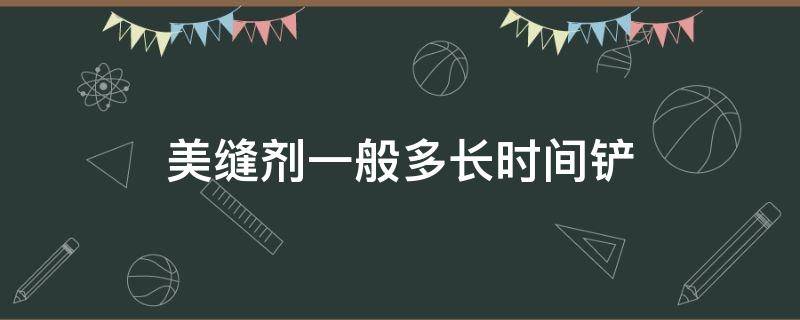 美缝剂一般多长时间铲（美缝剂一般多长时间铲掉最好）