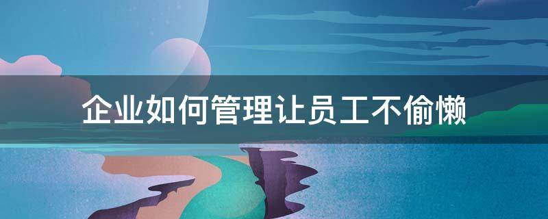 企业如何管理让员工不偷懒 企业如何管理让员工不偷懒的人