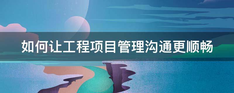 如何让工程项目管理沟通更顺畅（如何让工程项目管理沟通更顺畅呢）