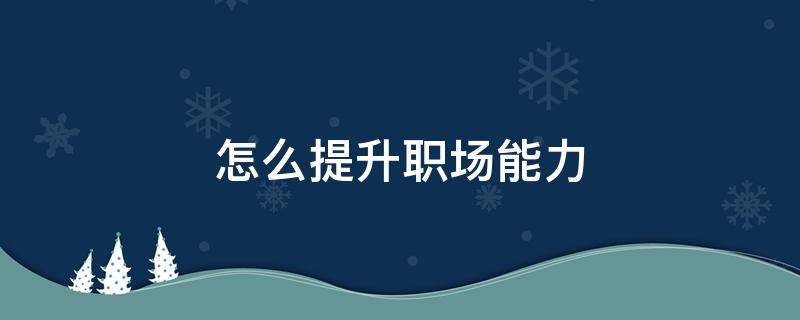 怎么提升职场能力 怎么提升职场能力英语作文