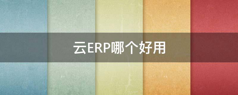 云ERP哪个好用 目前比较畅销的云erp产品有哪些?价格如何?