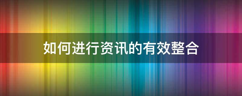 如何进行资讯的有效整合（资讯整合什么意思）