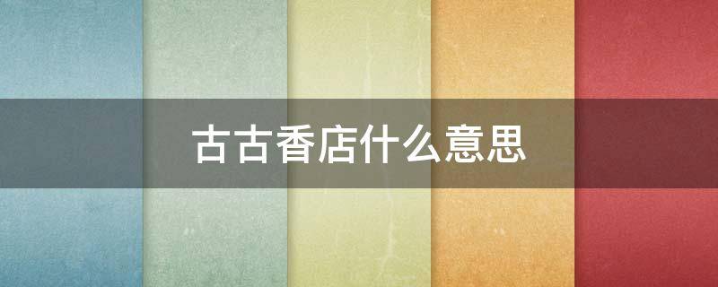 古古香店什么意思 古香品牌