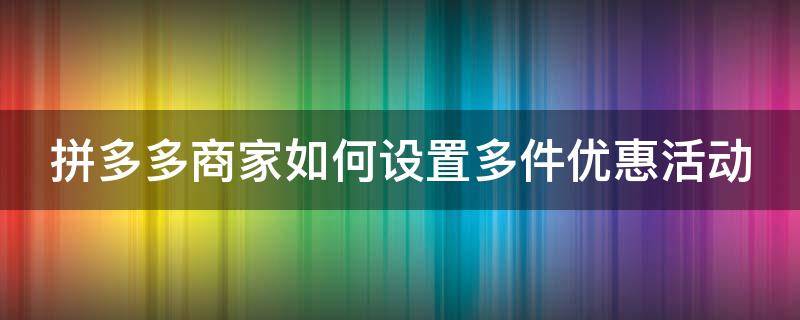 拼多多商家如何设置多件优惠活动 拼多多商家如何设置多件优惠活动提醒