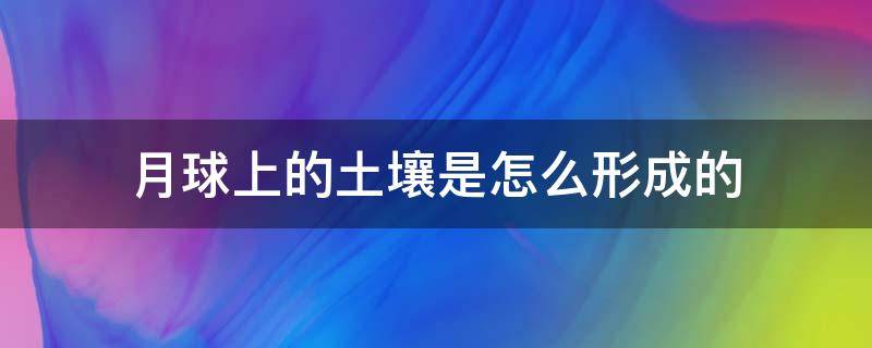 月球上的土壤是怎么形成的（月球上土壤如何形成）