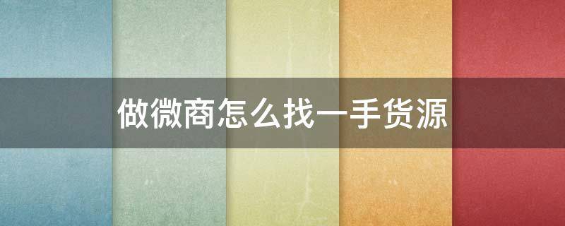 做微商怎么找一手货源（微商怎么找一手货源供货商）