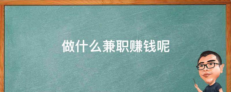 做什么兼职赚钱呢（做什么兼职赚钱呢女生）