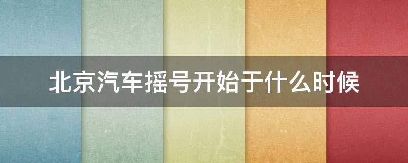 北京汽车摇号开始于什么时候 北京汽车摇号开始于什么时候结束