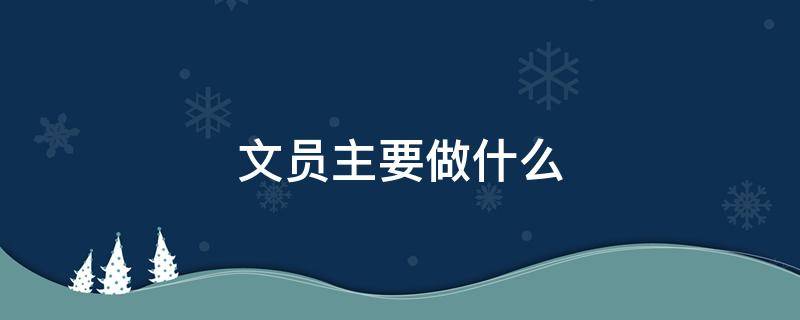 文员主要做什么（文员主要做什么工作内容）
