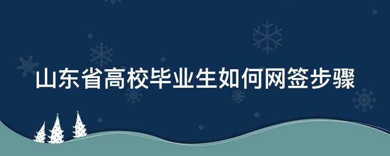 山东省高校毕业生如何网签步骤（山东省高校毕业生网签流程）