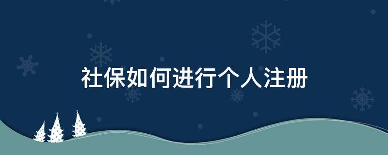 社保如何进行个人注册（个人社保注册怎么注册）