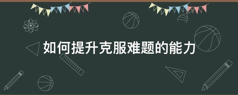 如何提升克服难题的能力 如何提高解决难题的能力