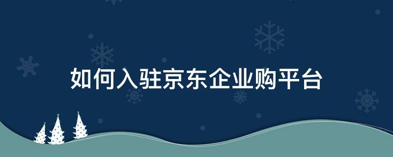 如何入驻京东企业购平台 怎样成为京东企业购商家