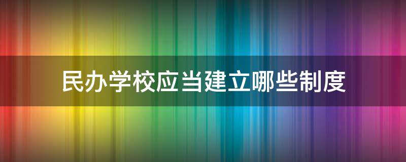 民办学校应当建立哪些制度 民办学校应当建立哪些制度和机制