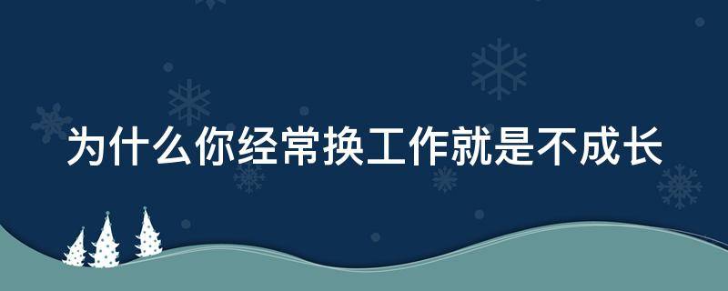 为什么你经常换工作就是不成长（为什么经常换工作赚不到钱）