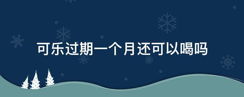 可乐过期一个月还可以喝吗（可乐过期一个月还可以喝吗）