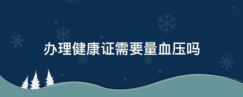 办理健康证需要量血压吗 办健康证要量血压吗?