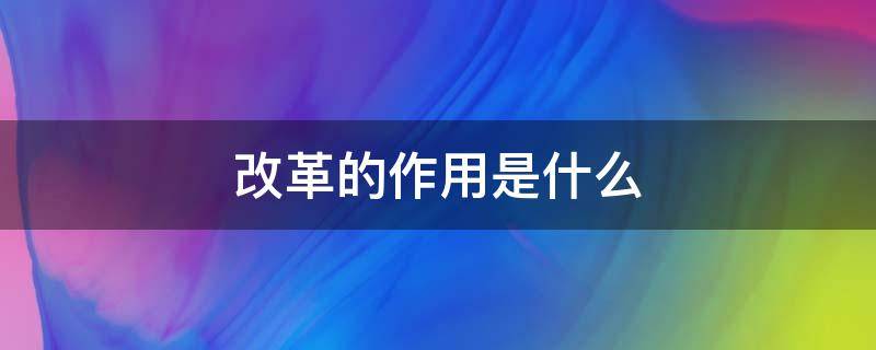 改革的作用是什么（改革的功能或作用是什么）