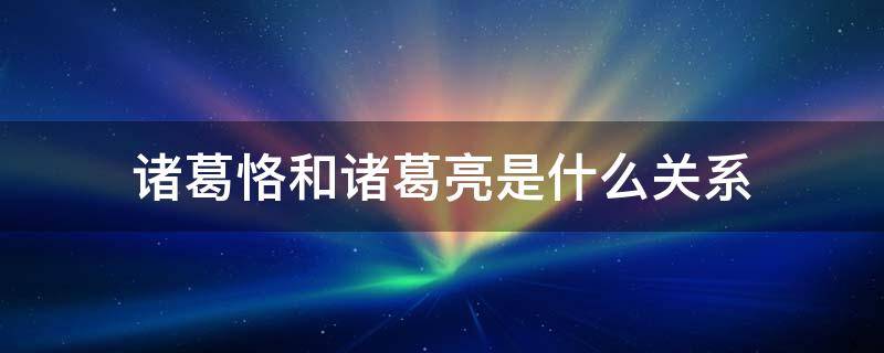 诸葛恪和诸葛亮是什么关系（刘禅为什么杀诸葛亮全家）