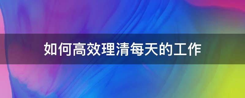 如何高效理清每天的工作（如何理清工作头绪）