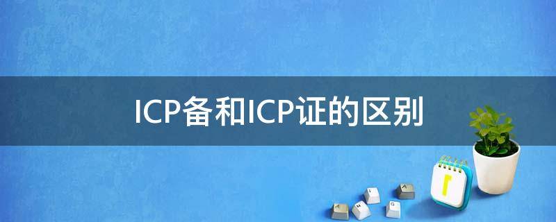 ICP备和ICP证的区别（icp备案是什么意思?icp备案和icp许可证的区别）