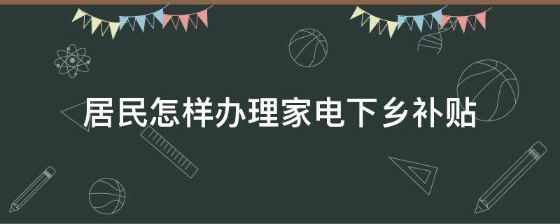 居民怎样办理家电下乡补贴（家电下乡补贴属于政府补助吗）