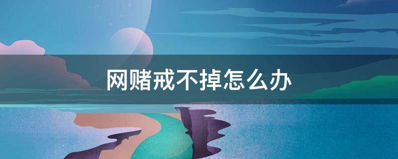 网赌戒不掉怎么办 网赌戒不掉怎么办活不下去