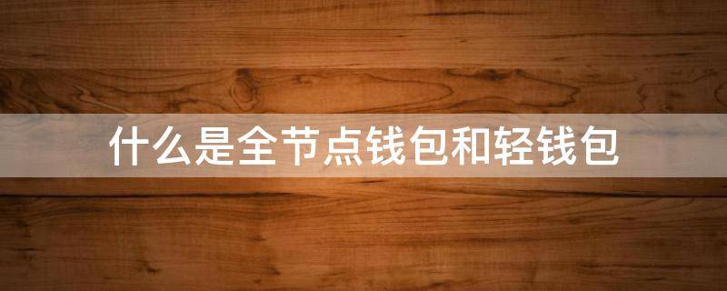 什么是全节点钱包和轻钱包（全节点钱包安全吗）