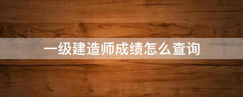 一级建造师成绩怎么查询 一级建造师成绩查询2023年时间